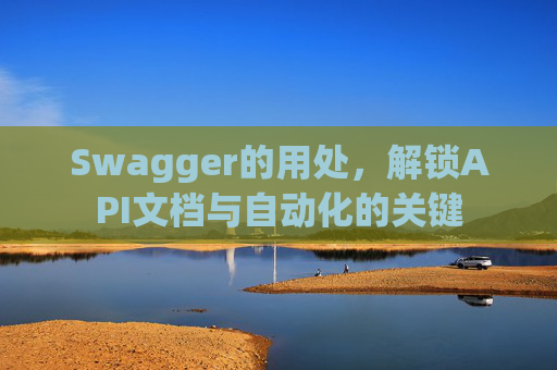 Swagger的用处，解锁API文档与自动化的关键