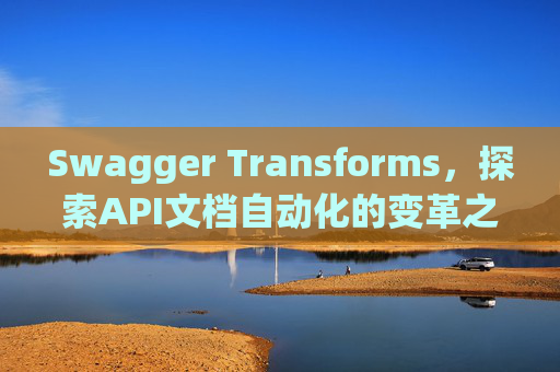 Swagger Transforms，探索API文档自动化的变革之路